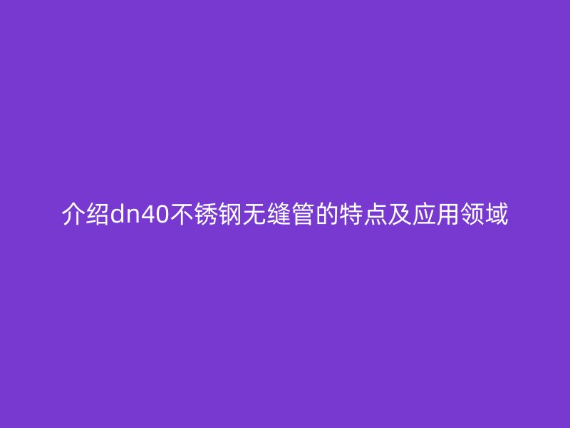 介绍dn40不锈钢无缝管的特点及应用领域