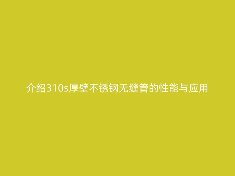 介绍310s厚壁不锈钢无缝管的性能与应用