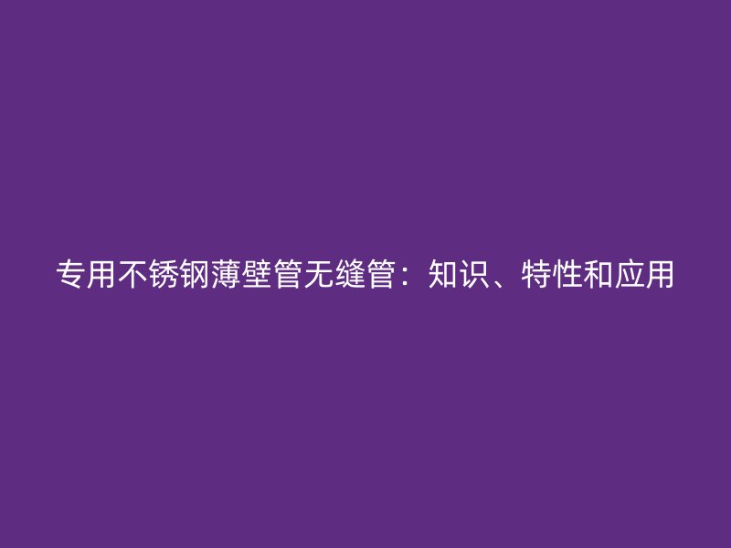 专用不锈钢薄壁管无缝管：知识、特性和应用