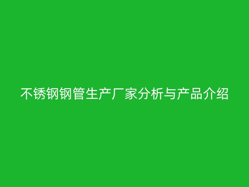 不锈钢钢管生产厂家分析与产品介绍