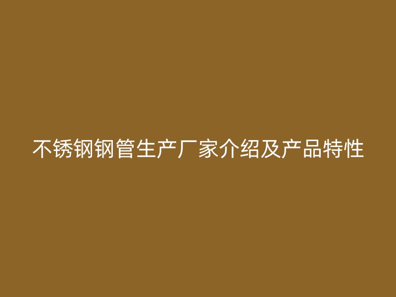 不锈钢钢管生产厂家介绍及产品特性