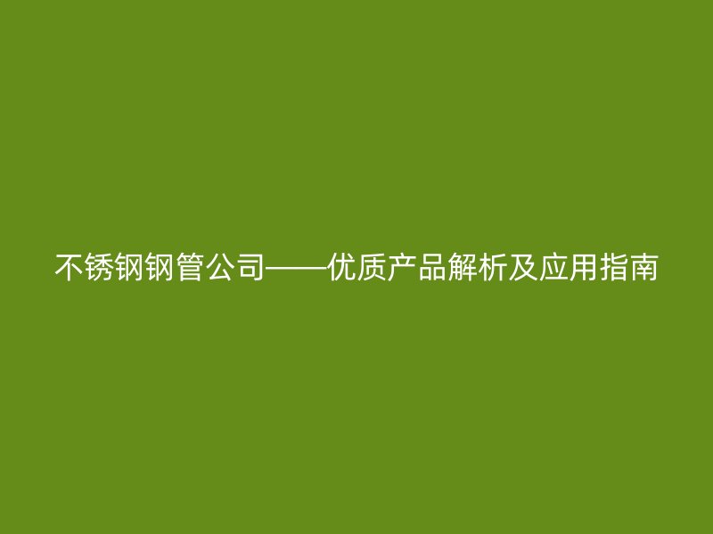 不锈钢钢管公司——优质产品解析及应用指南