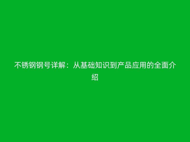 不锈钢钢号详解：从基础知识到产品应用的全面介绍