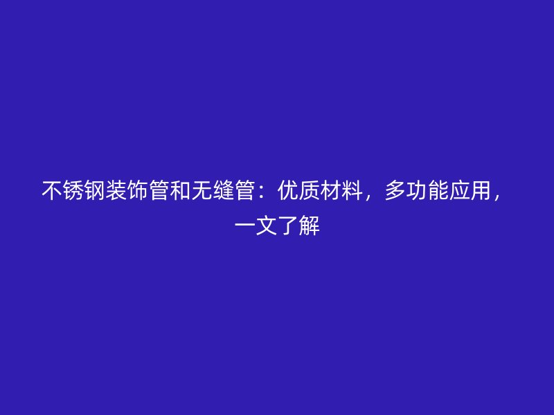 不锈钢装饰管和无缝管：优质材料，多功能应用，一文了解