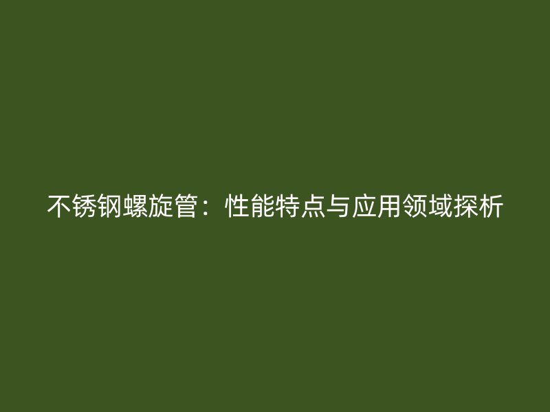 不锈钢螺旋管：性能特点与应用领域探析