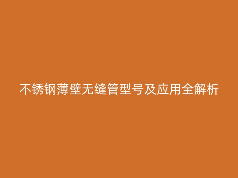 不锈钢薄壁无缝管型号及应用全解析