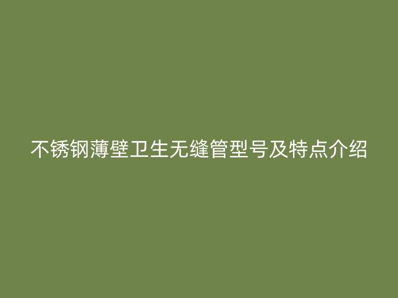 不锈钢薄壁卫生无缝管型号及特点介绍