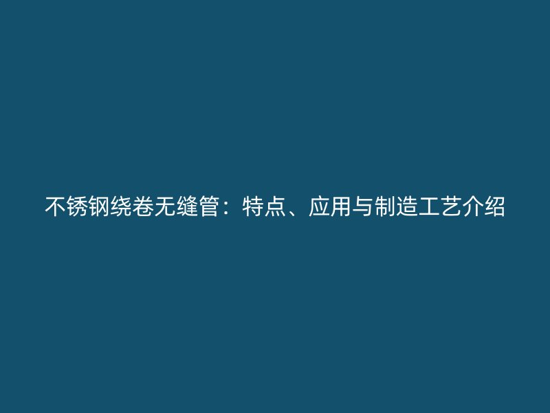 不锈钢绕卷无缝管：特点、应用与制造工艺介绍