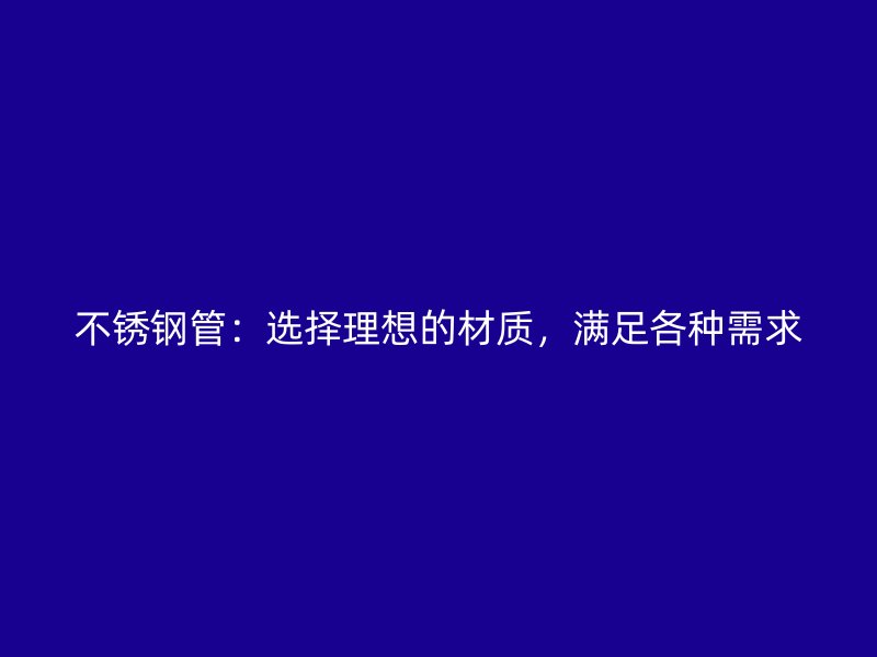 不锈钢管：选择理想的材质，满足各种需求