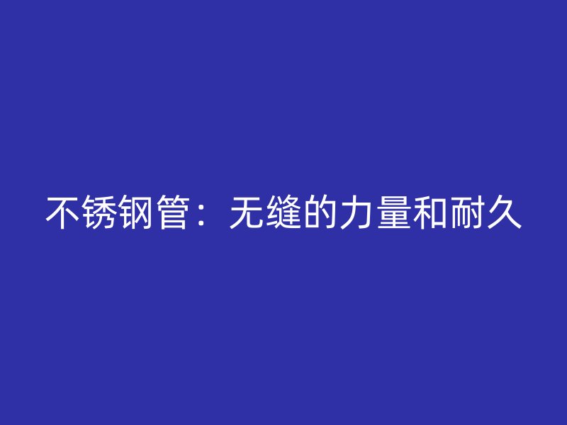 不锈钢管：无缝的力量和耐久