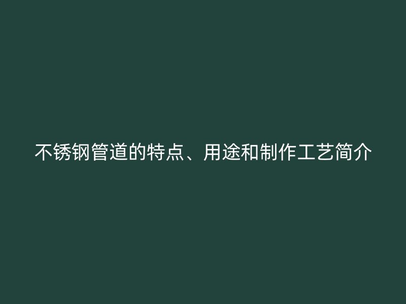不锈钢管道的特点、用途和制作工艺简介