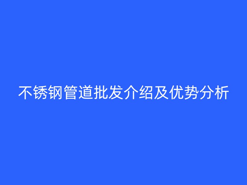 不锈钢管道批发介绍及优势分析