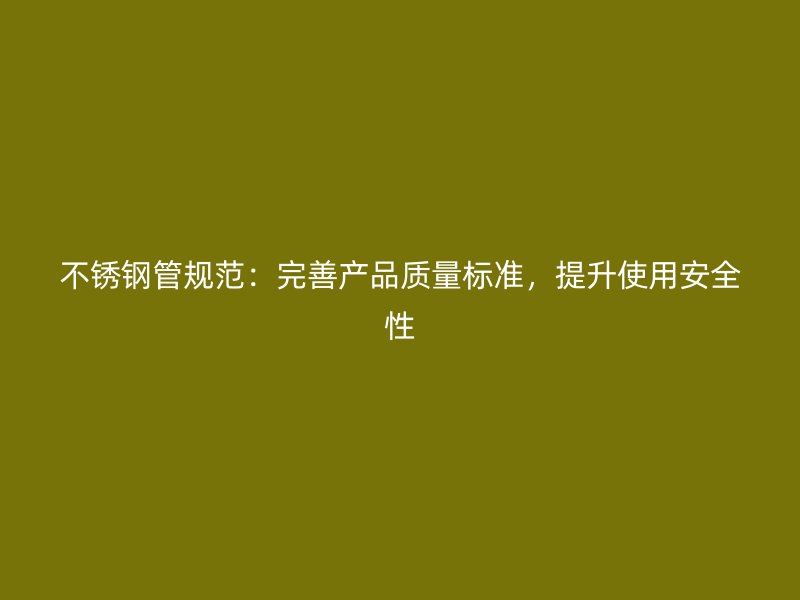 不锈钢管规范：完善产品质量标准，提升使用安全性