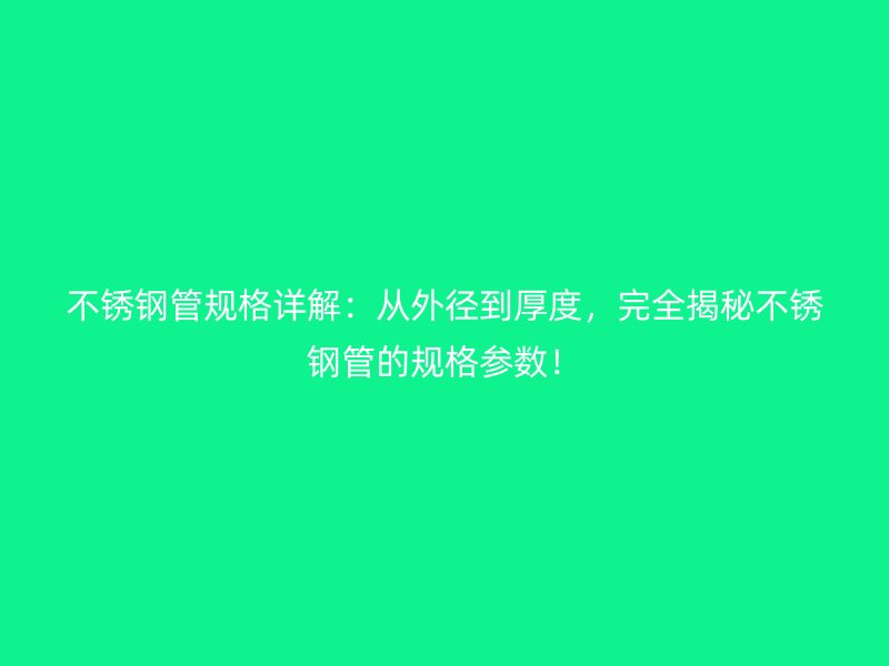 不锈钢管规格详解：从外径到厚度，完全揭秘不锈钢管的规格参数！