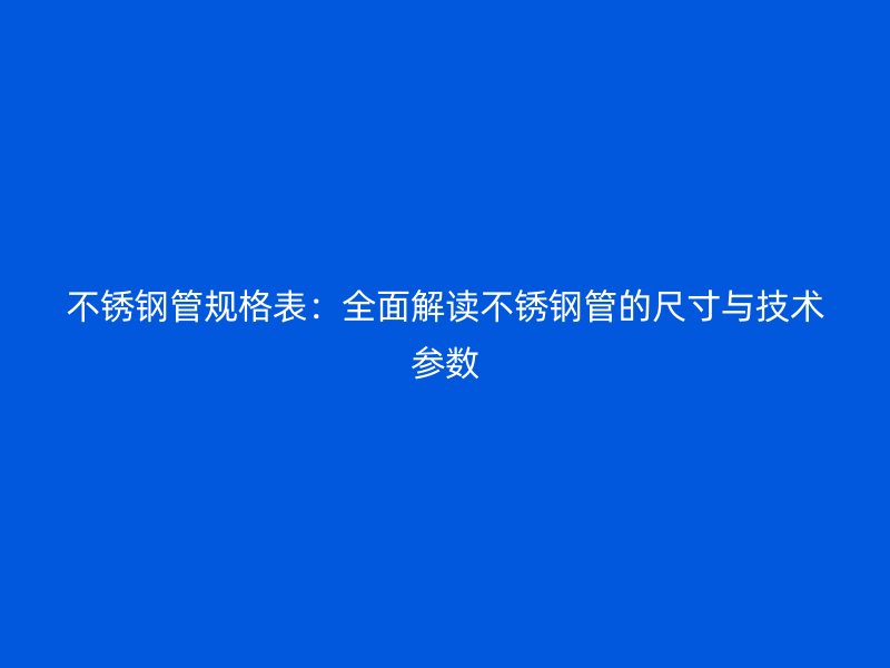 不锈钢管规格表：全面解读不锈钢管的尺寸与技术参数