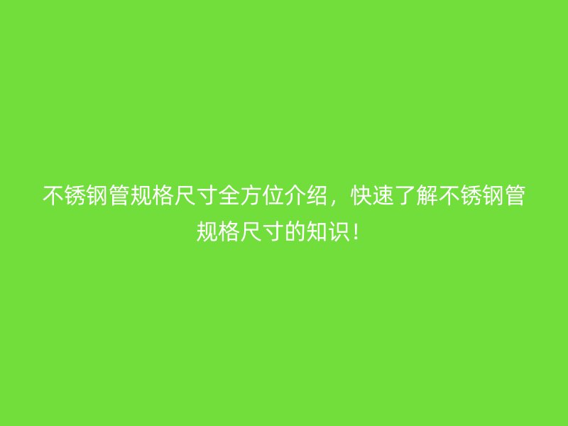 不锈钢管规格尺寸全方位介绍，快速了解不锈钢管规格尺寸的知识！