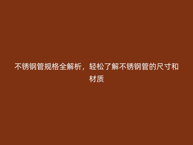 不锈钢管规格全解析，轻松了解不锈钢管的尺寸和材质
