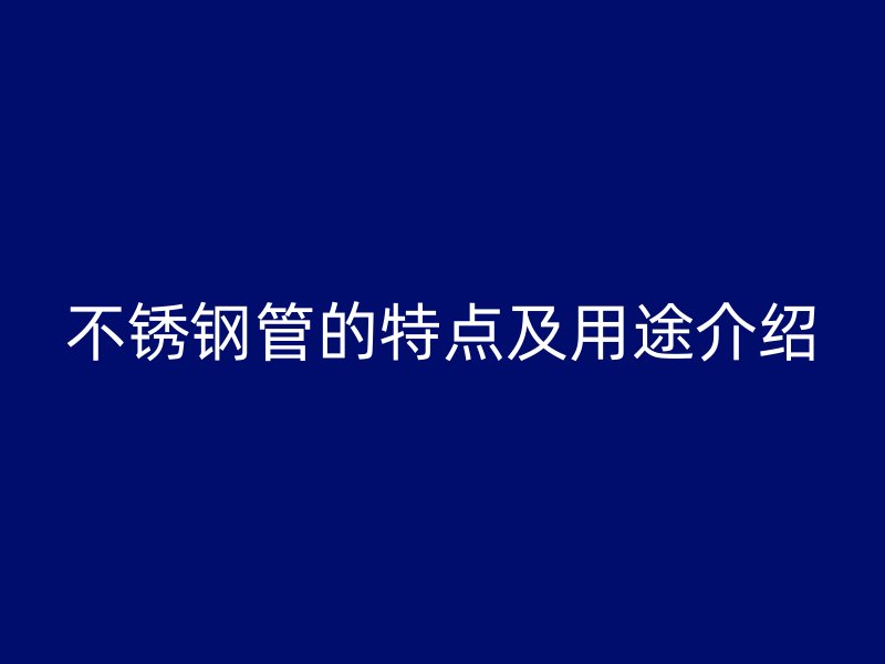不锈钢管的特点及用途介绍
