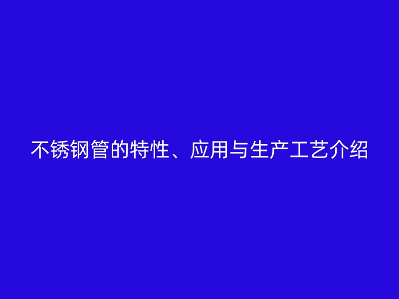 不锈钢管的特性、应用与生产工艺介绍