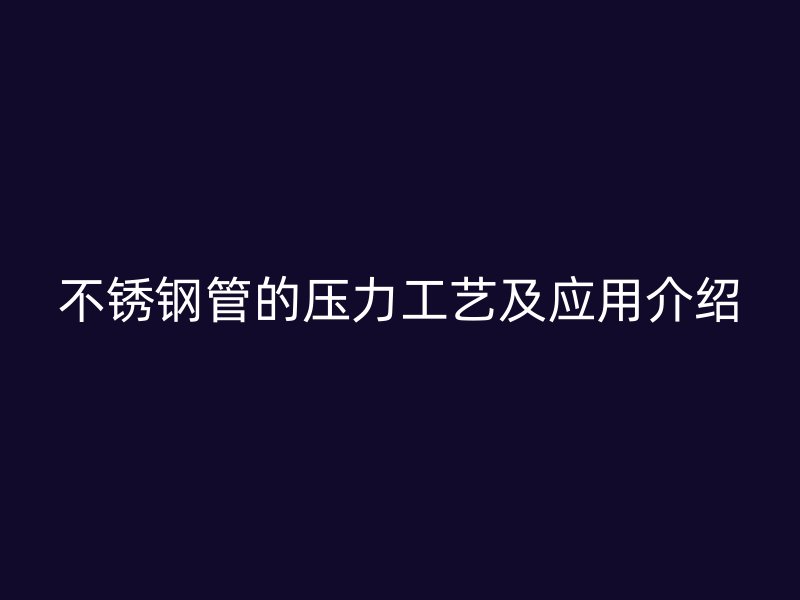 不锈钢管的压力工艺及应用介绍