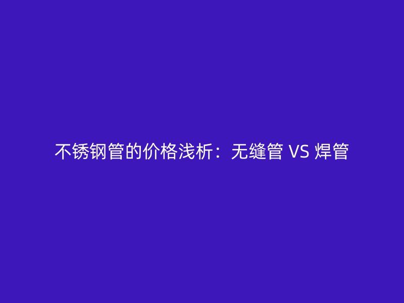 不锈钢管的价格浅析：无缝管 VS 焊管