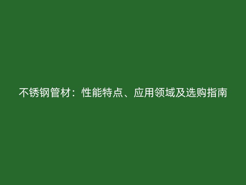 不锈钢管材：性能特点、应用领域及选购指南