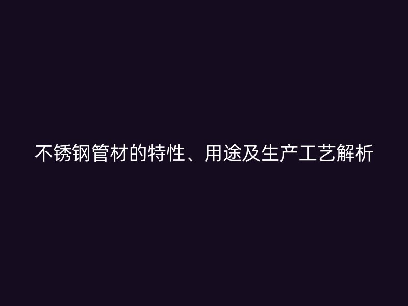 不锈钢管材的特性、用途及生产工艺解析