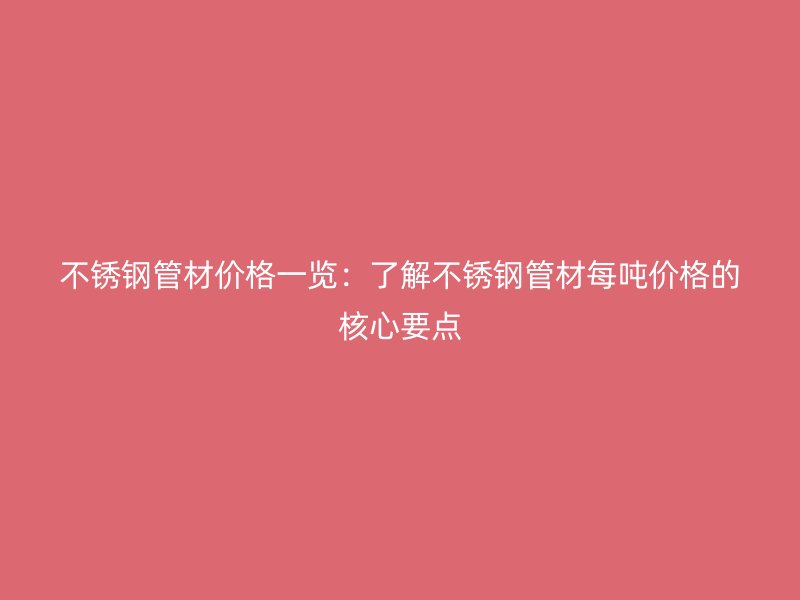 不锈钢管材价格一览：了解不锈钢管材每吨价格的核心要点