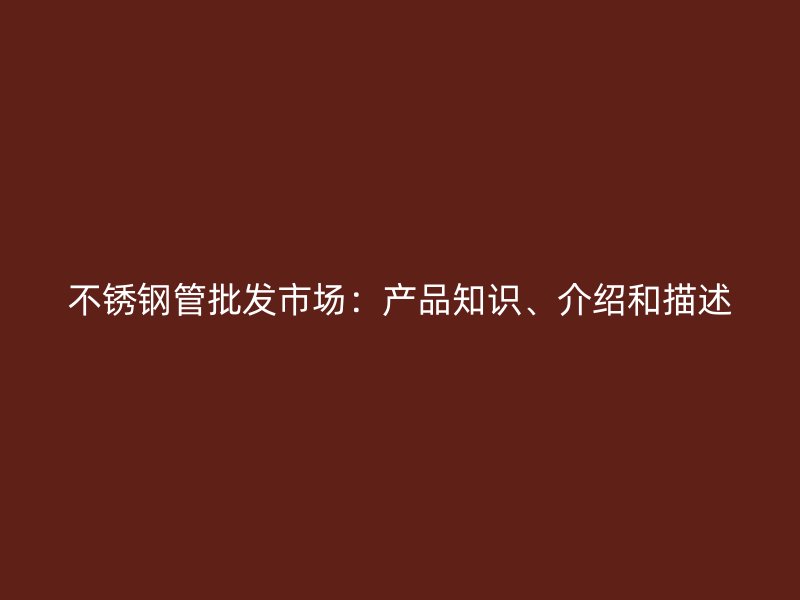不锈钢管批发市场：产品知识、介绍和描述