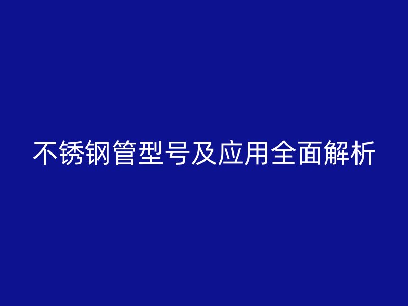 不锈钢管型号及应用全面解析