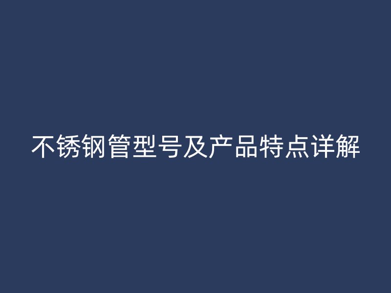 不锈钢管型号及产品特点详解