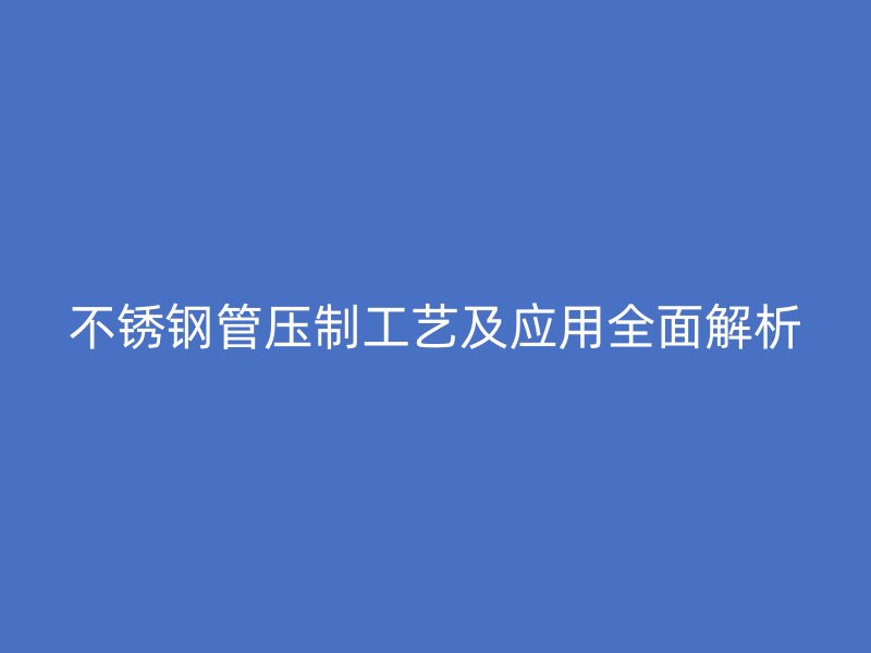 不锈钢管压制工艺及应用全面解析