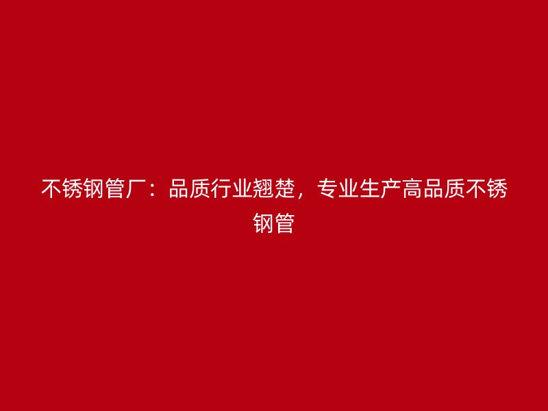 不锈钢管厂：品质行业翘楚，专业生产高品质不锈钢管