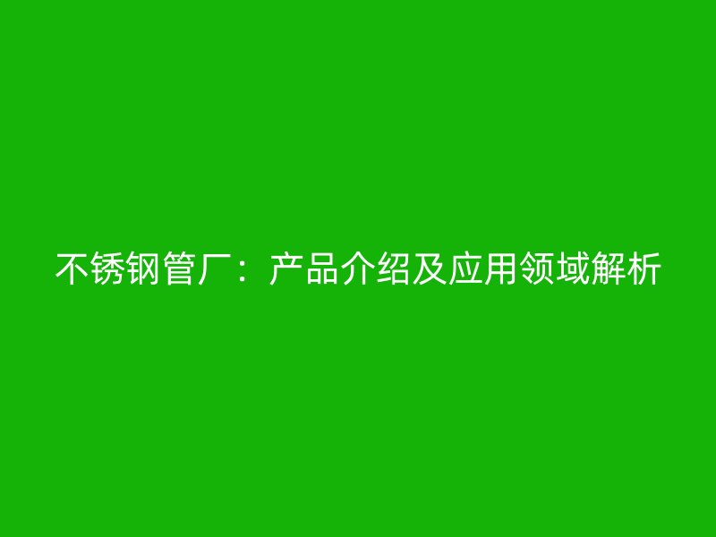 不锈钢管厂：产品介绍及应用领域解析