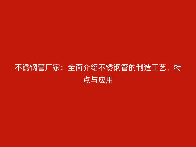 不锈钢管厂家：全面介绍不锈钢管的制造工艺、特点与应用