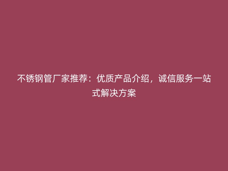 不锈钢管厂家推荐：优质产品介绍，诚信服务一站式解决方案