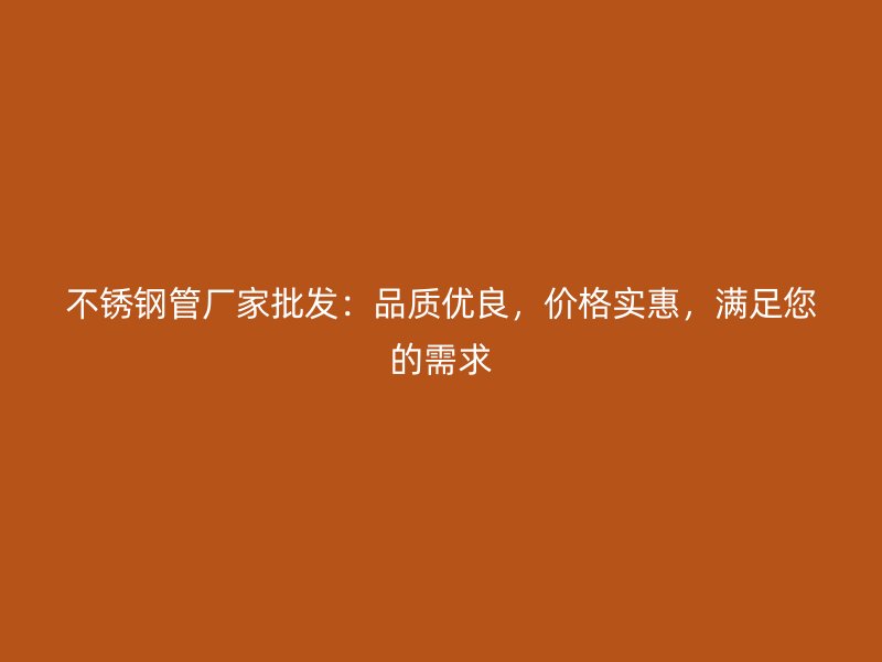 不锈钢管厂家批发：品质优良，价格实惠，满足您的需求