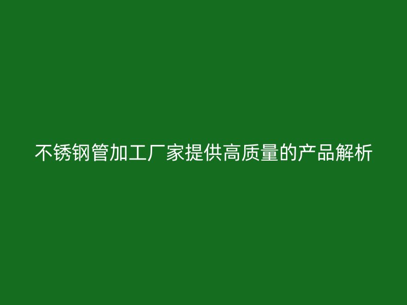 不锈钢管加工厂家提供高质量的产品解析