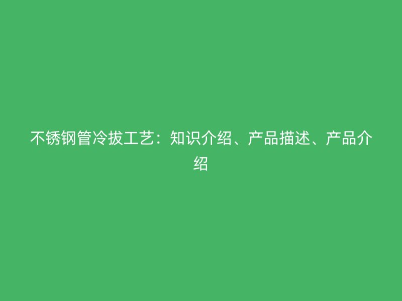 不锈钢管冷拔工艺：知识介绍、产品描述、产品介绍