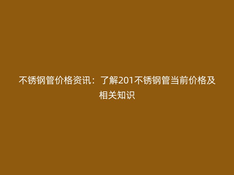 不锈钢管价格资讯：了解201不锈钢管当前价格及相关知识