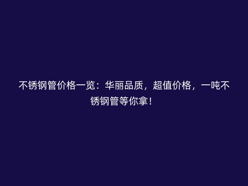 不锈钢管价格一览：华丽品质，超值价格，一吨不锈钢管等你拿！