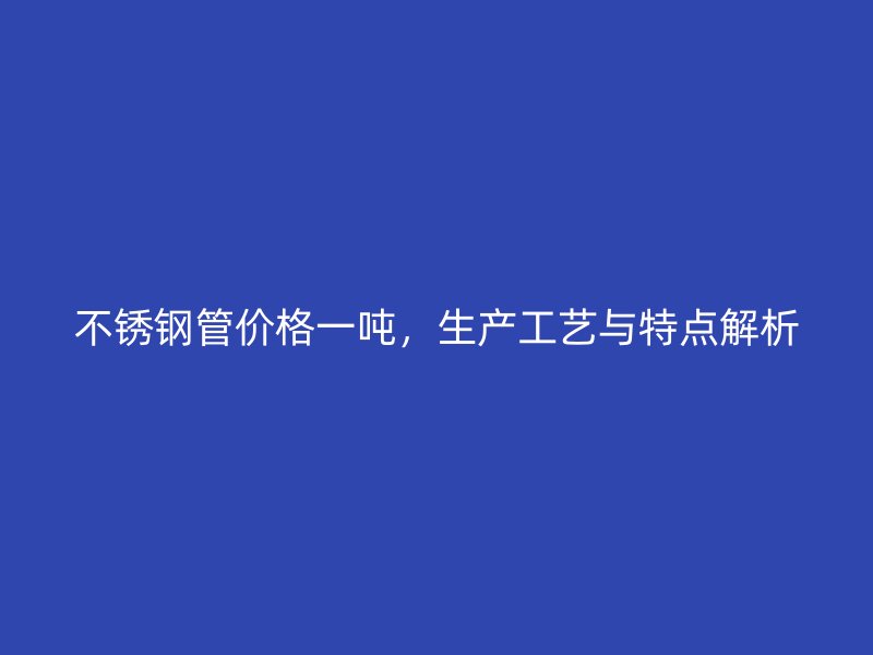 不锈钢管价格一吨，生产工艺与特点解析