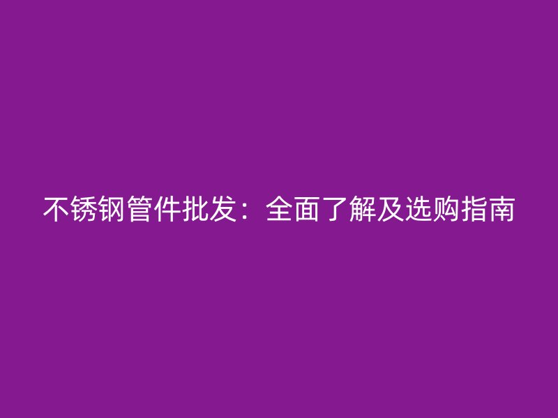 不锈钢管件批发：全面了解及选购指南