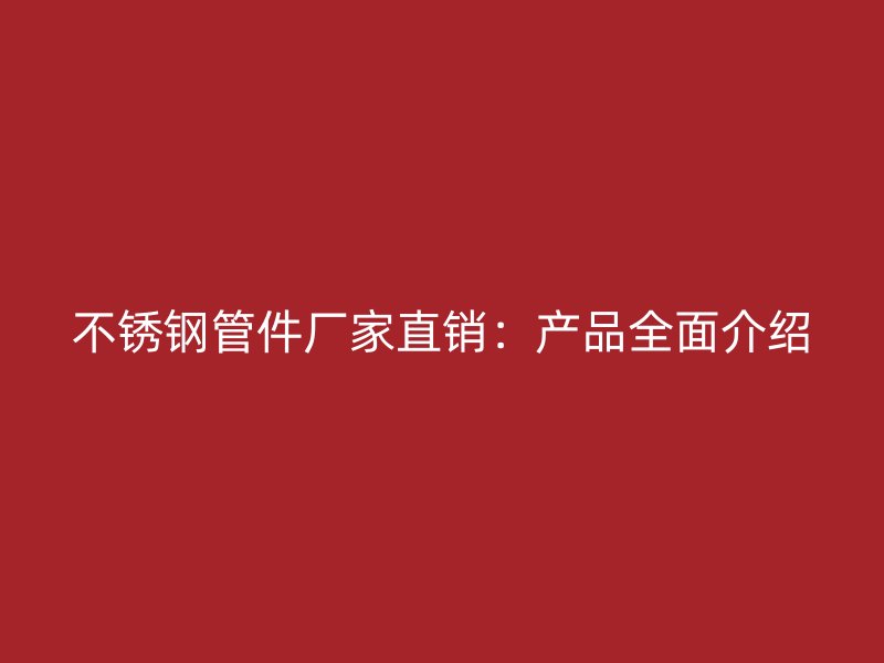 不锈钢管件厂家直销：产品全面介绍