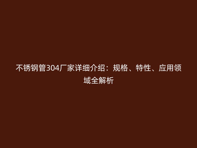 不锈钢管304厂家详细介绍：规格、特性、应用领域全解析
