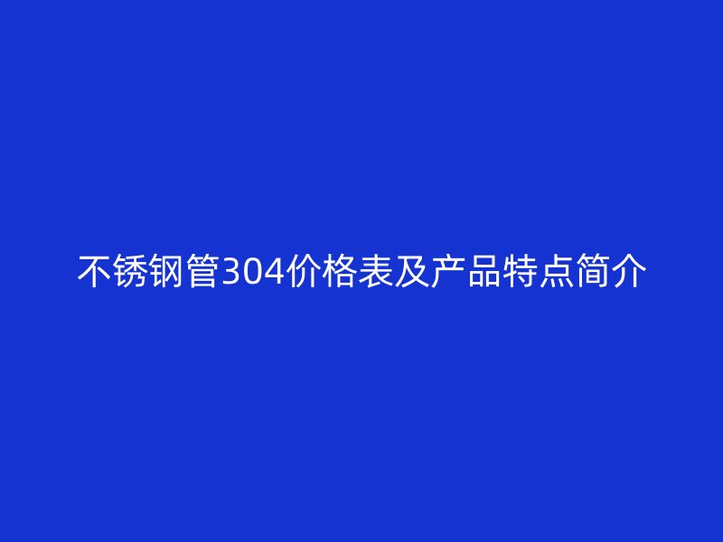 不锈钢管304价格表及产品特点简介