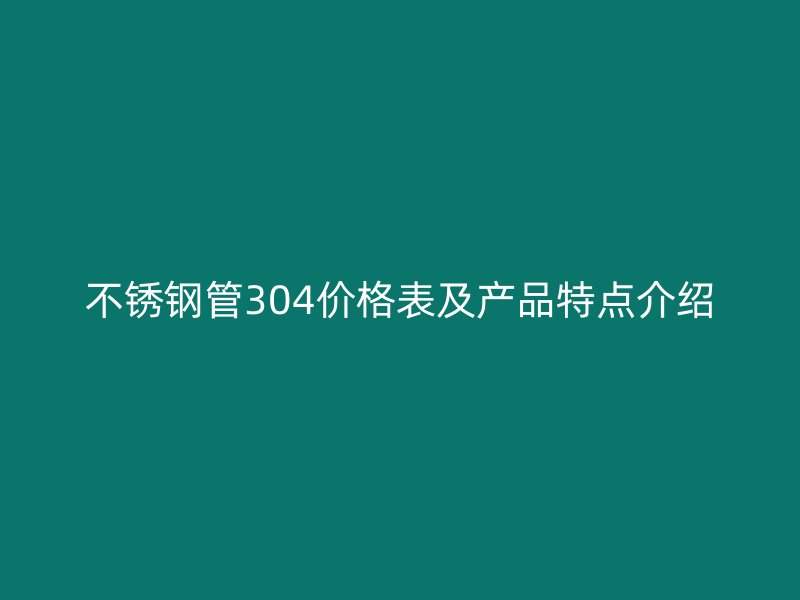 不锈钢管304价格表及产品特点介绍