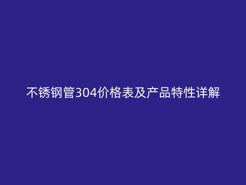 不锈钢管304价格表及产品特性详解