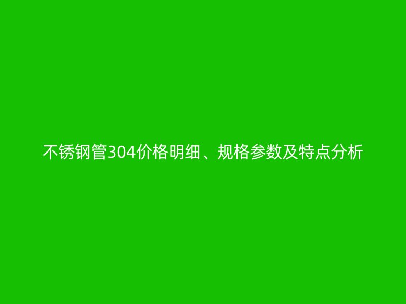 不锈钢管304价格明细、规格参数及特点分析