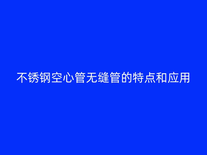 不锈钢空心管无缝管的特点和应用